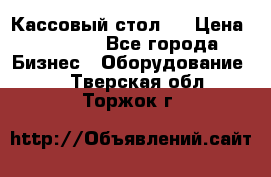 Кассовый стол ! › Цена ­ 5 000 - Все города Бизнес » Оборудование   . Тверская обл.,Торжок г.